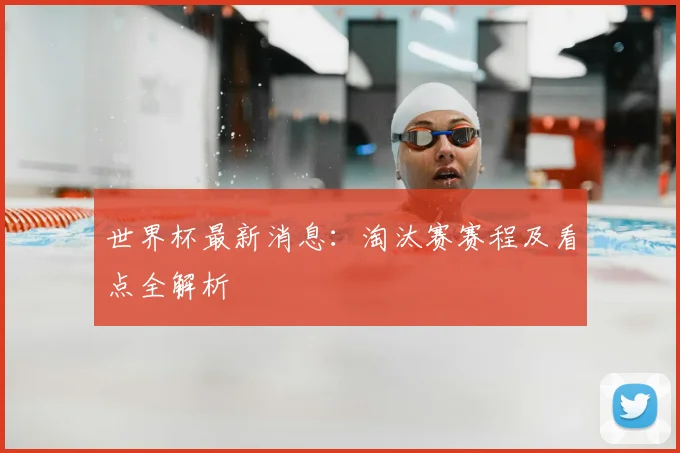 世界杯最新消息：淘汰赛赛程及看点全解析