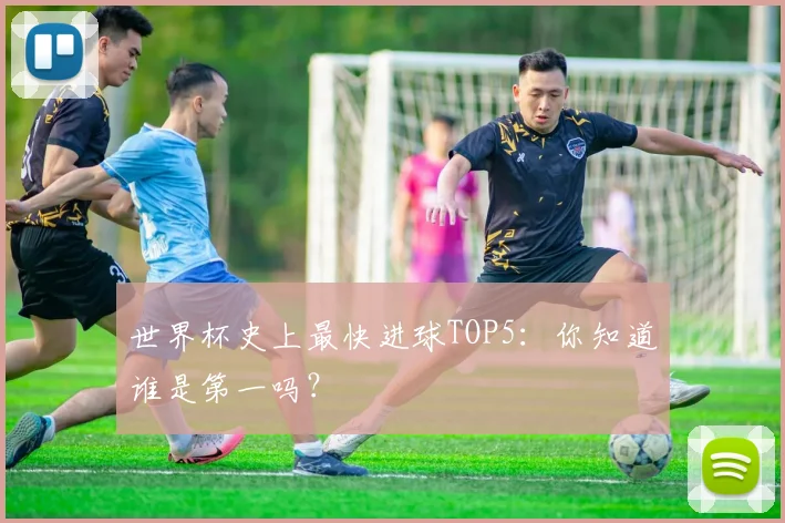 世界杯史上最快进球TOP5:你知道谁是第一吗?