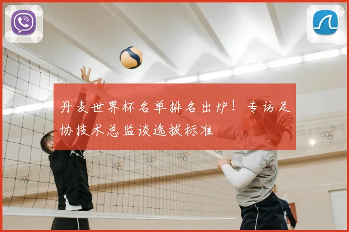 丹麦世界杯名单排名出炉!专访足协技术总监谈选拔标准