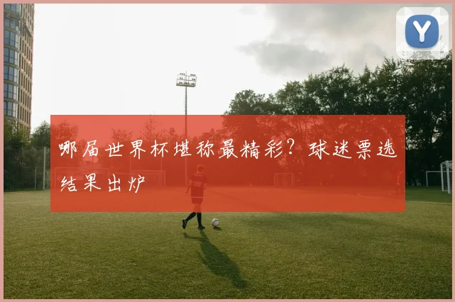 哪届世界杯堪称最精彩？球迷票选结果出炉