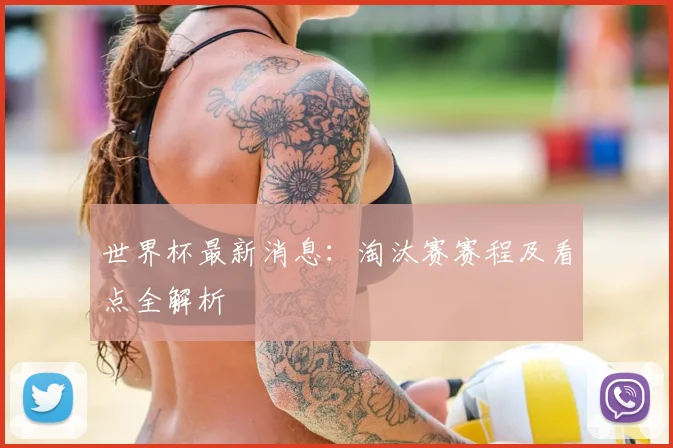 世界杯最新消息:淘汰赛赛程及看点全解析