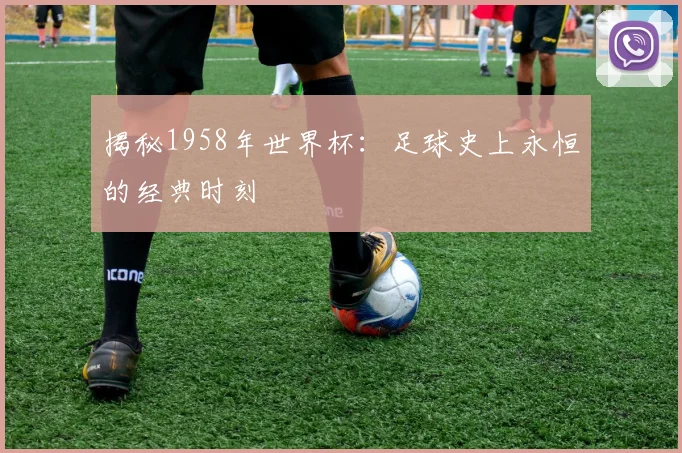 揭秘1958年世界杯：足球史上永恒的经典时刻