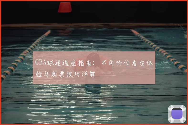 CBA球迷选座指南:不同价位看台体验与购票技巧详解