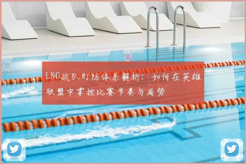 LNG战队盯防体系解析：如何在英雄联盟中掌控比赛节奏与局势