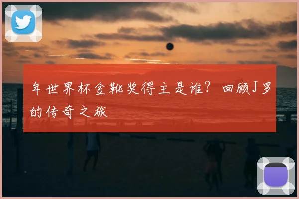 年世界杯金靴奖得主是谁?回顾J罗的传奇之旅