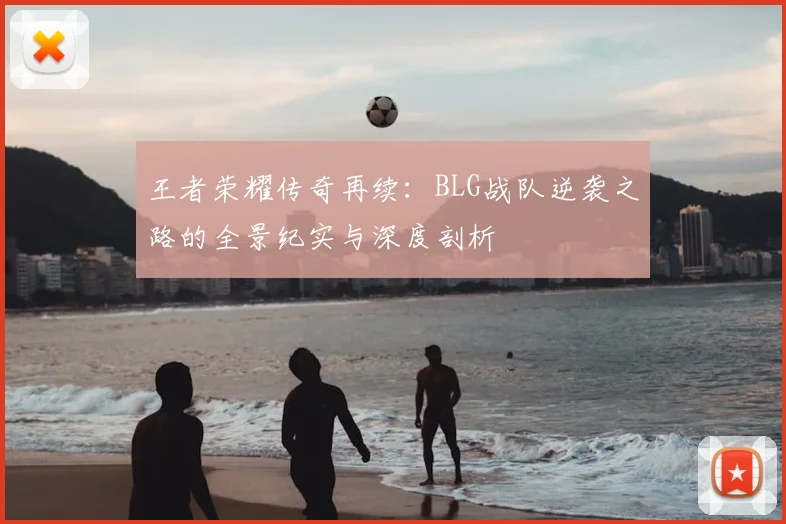 王者荣耀传奇再续：BLG战队逆袭之路的全景纪实与深度剖析