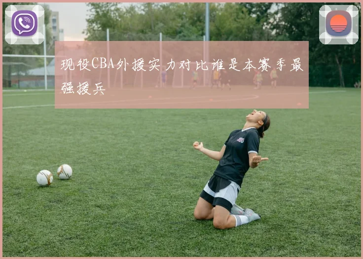 现役CBA外援实力对比谁是本赛季最强援兵