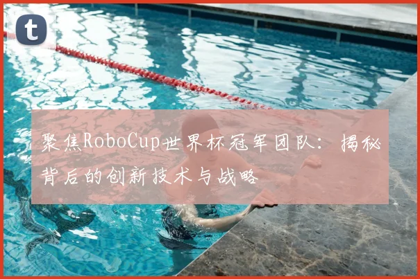 聚焦RoboCup世界杯冠军团队：揭秘背后的创新技术与战略