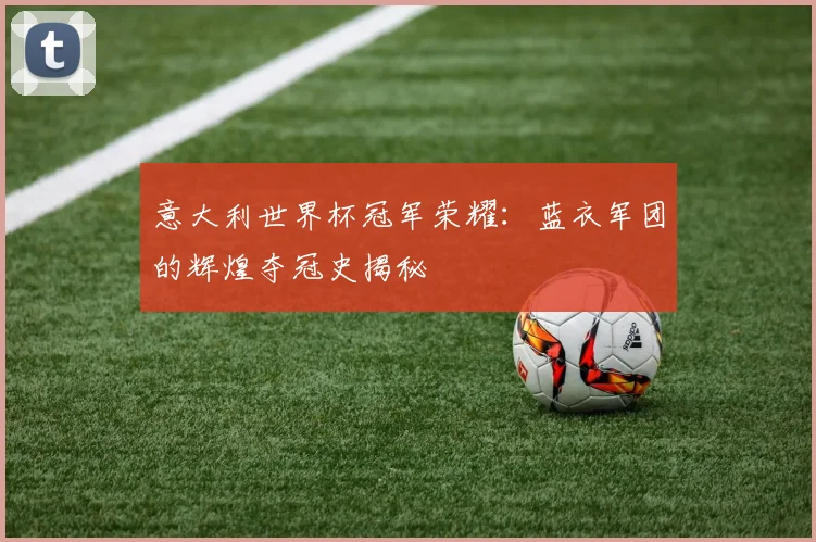 意大利世界杯冠军荣耀:蓝衣军团的辉煌夺冠史揭秘