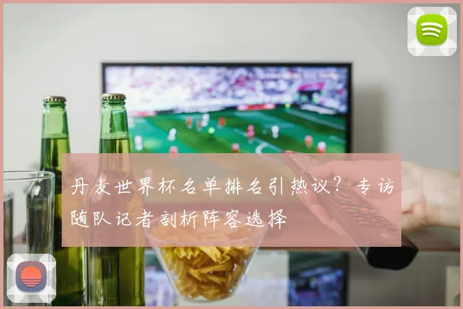 丹麦世界杯名单排名引热议?专访随队记者剖析阵容选择