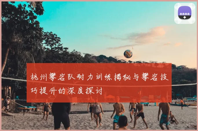 杭州攀岩队耐力训练揭秘与攀岩技巧提升的深度探讨