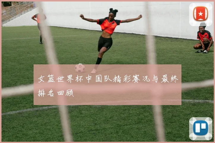 女篮世界杯中国队精彩赛况与最终排名回顾