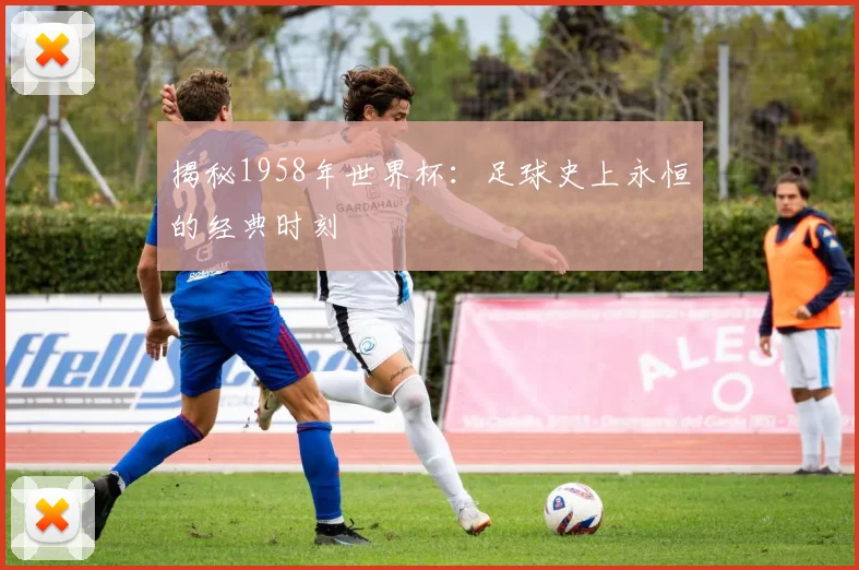 揭秘1958年世界杯:足球史上永恒的经典时刻