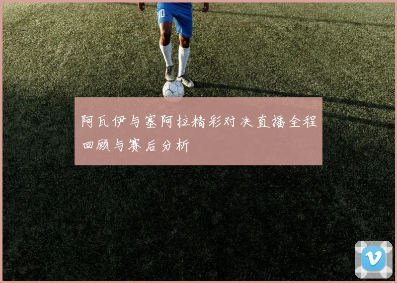 阿瓦伊与塞阿拉精彩对决直播全程回顾与赛后分析