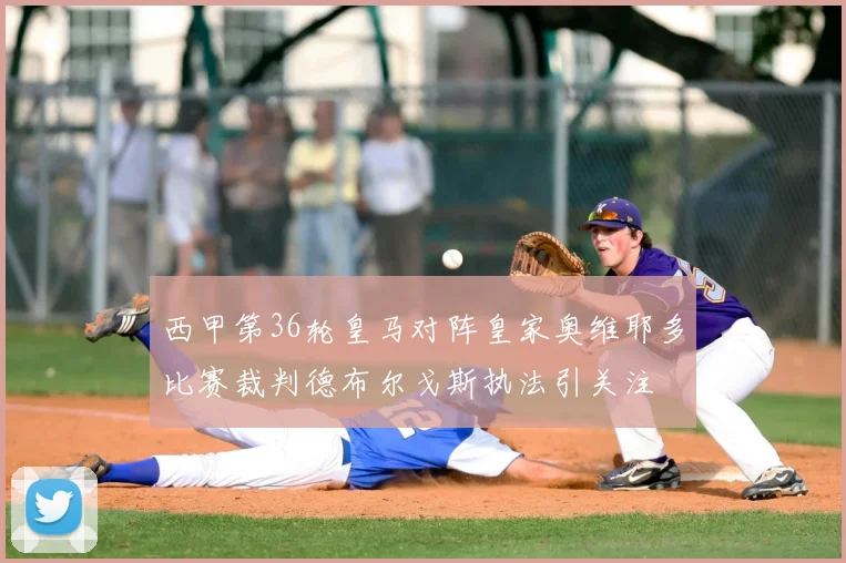 西甲第36轮皇马对阵皇家奥维耶多比赛裁判德布尔戈斯执法引关注