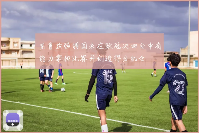 克鲁兹强调国米在欧冠次回合中有能力掌控比赛并创造得分机会