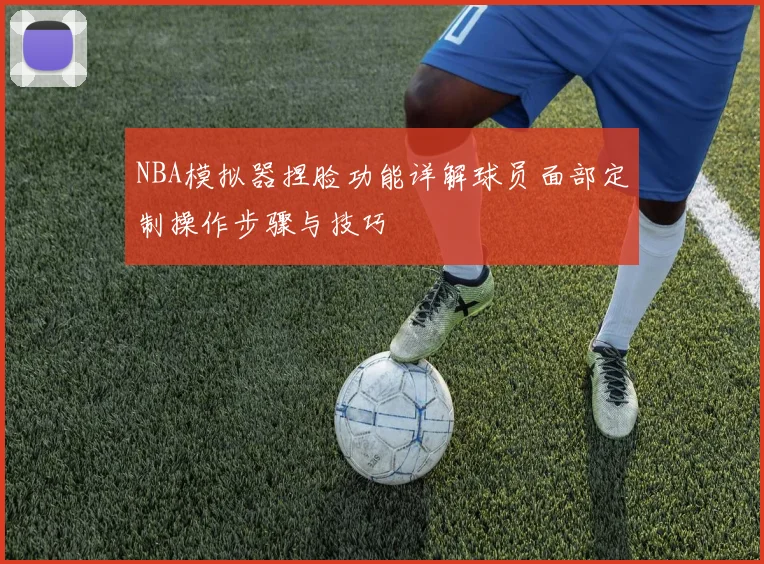 NBA模拟器捏脸功能详解球员面部定制操作步骤与技巧