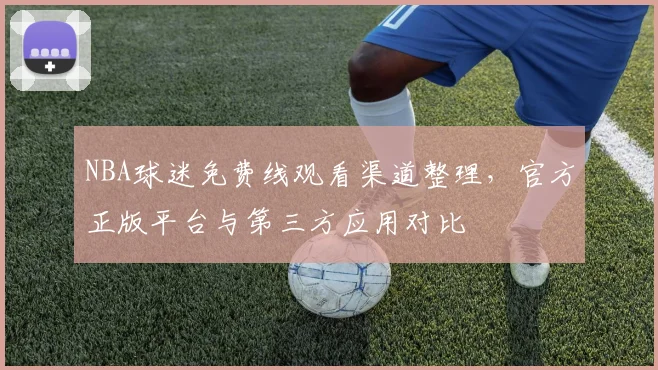 NBA球迷免费线观看渠道整理，官方正版平台与第三方应用对比