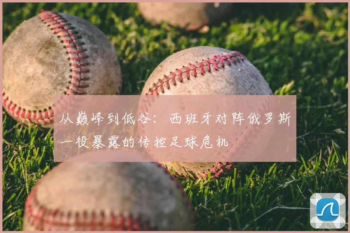 从巅峰到低谷：西班牙对阵俄罗斯一役暴露的传控足球危机