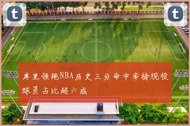 库里领跑NBA历史三分命中率榜现役球员占比超六成