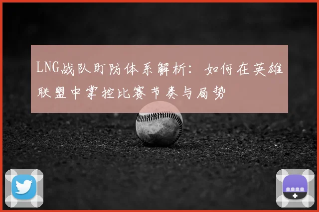 LNG战队盯防体系解析：如何在英雄联盟中掌控比赛节奏与局势