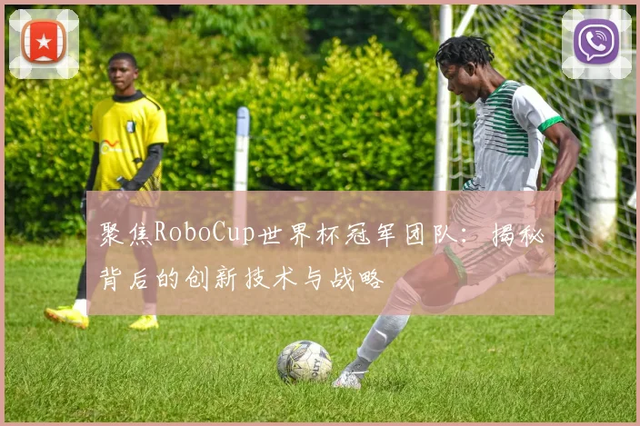 聚焦RoboCup世界杯冠军团队:揭秘背后的创新技术与战略