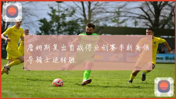 詹姆斯复出首战得分创赛季新高领导骑士逆转胜