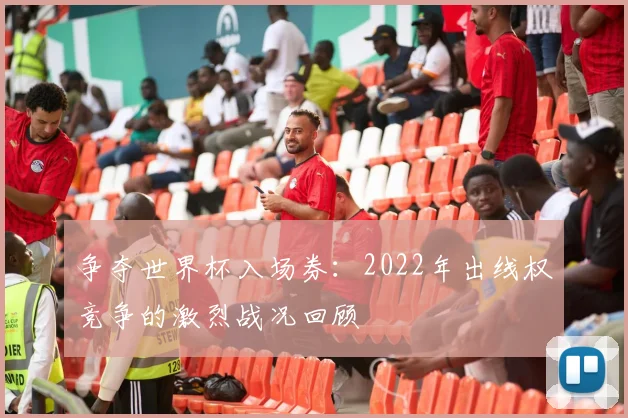 争夺世界杯入场券：2022年出线权竞争的激烈战况回顾