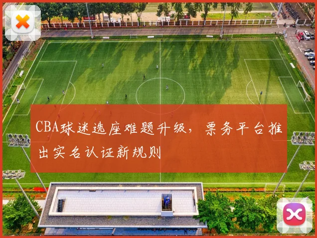 CBA球迷选座难题升级,票务平台推出实名认证新规则