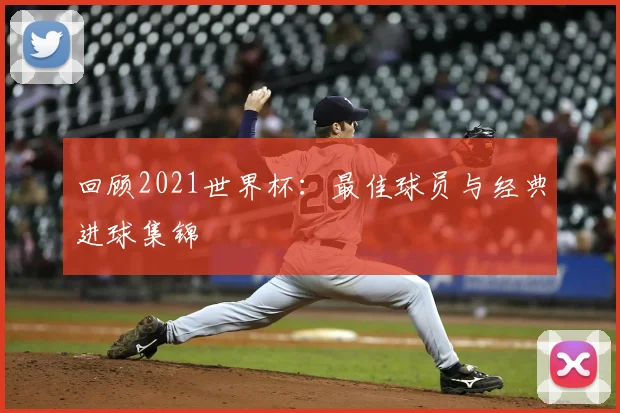 回顾2021世界杯:最佳球员与经典进球集锦