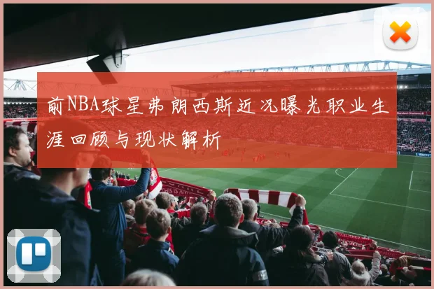 前NBA球星弗朗西斯近况曝光职业生涯回顾与现状解析