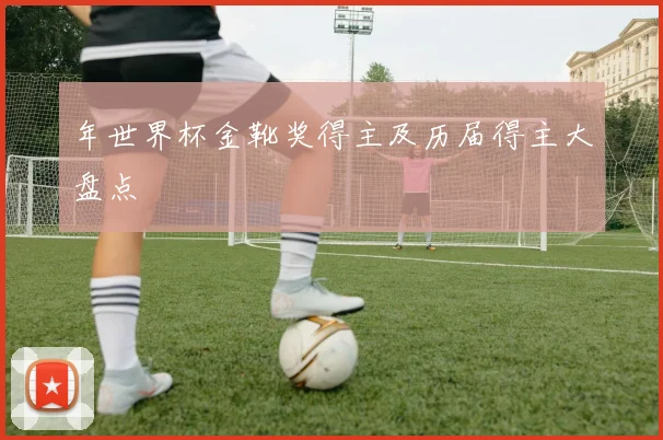 年世界杯金靴奖得主及历届得主大盘点