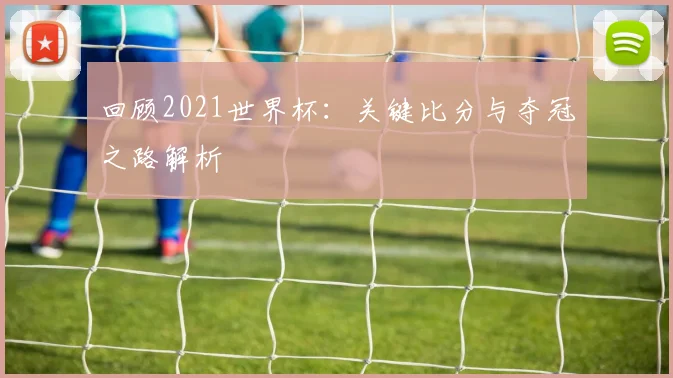 回顾2021世界杯：关键比分与夺冠之路解析