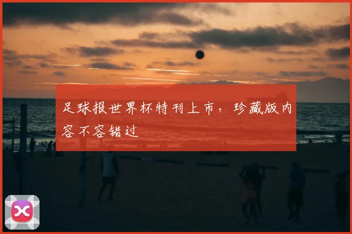 足球报世界杯特刊上市，珍藏版内容不容错过