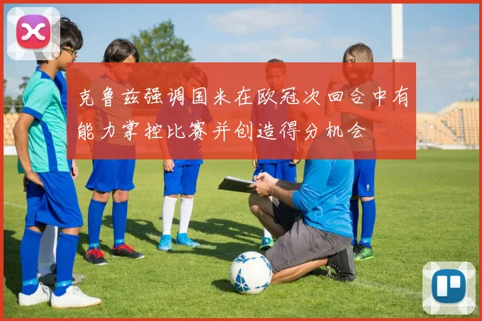 克鲁兹强调国米在欧冠次回合中有能力掌控比赛并创造得分机会