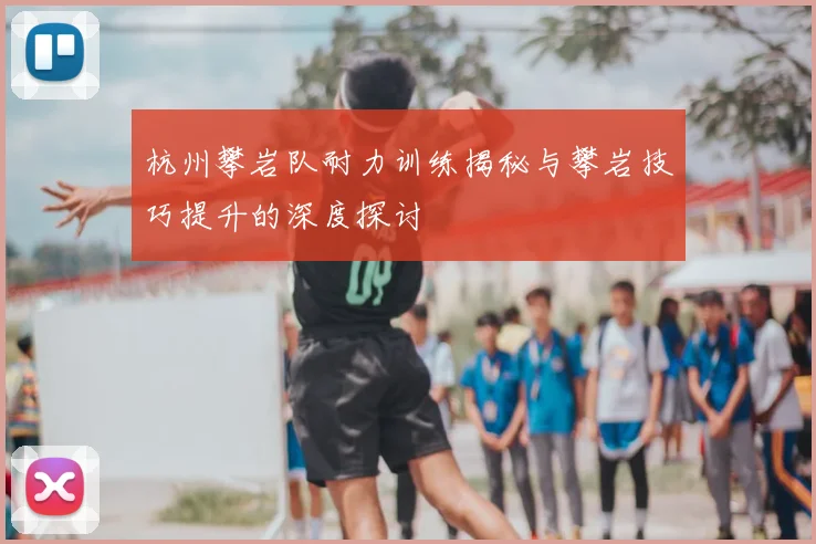 杭州攀岩队耐力训练揭秘与攀岩技巧提升的深度探讨