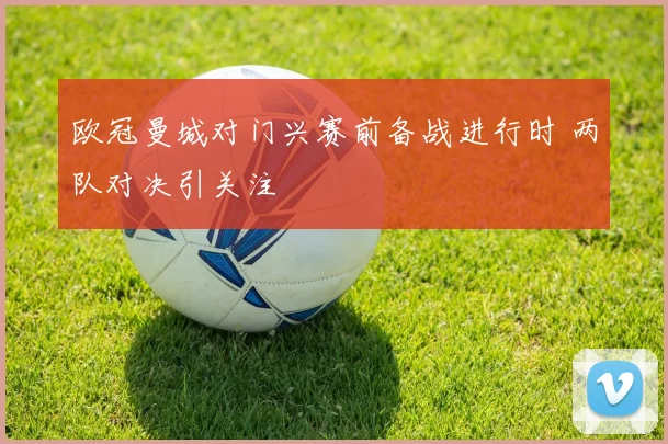 欧冠曼城对门兴赛前备战进行时 两队对决引关注