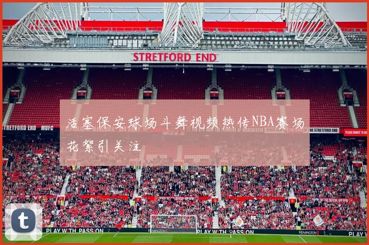 活塞保安球场斗舞视频热传NBA赛场花絮引关注