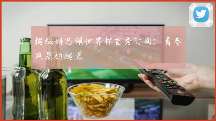 揭秘姆巴佩世界杯首秀时间:青春风暴的起点