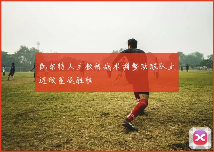 凯尔特人主教练战术调整助球队止连败重返胜轨