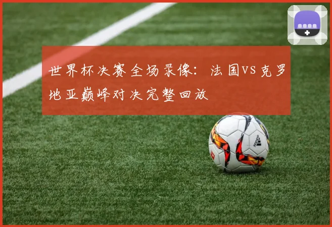 世界杯决赛全场录像：法国vs克罗地亚巅峰对决完整回放