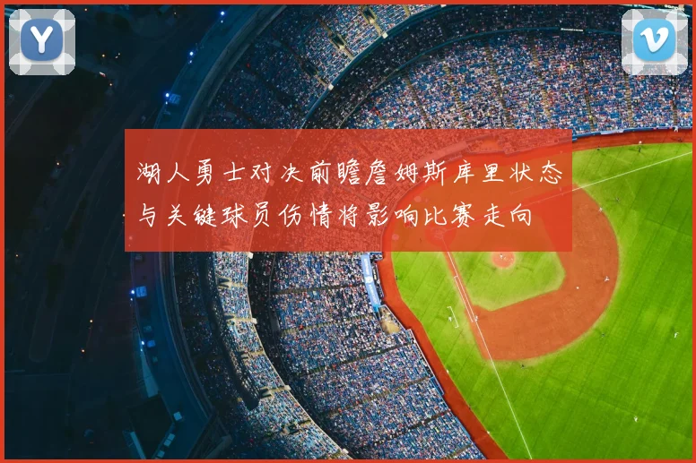 湖人勇士对决前瞻詹姆斯库里状态与关键球员伤情将影响比赛走向