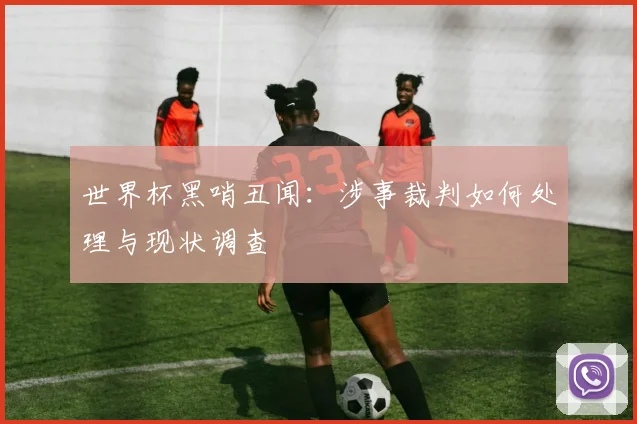 世界杯黑哨丑闻:涉事裁判如何处理与现状调查