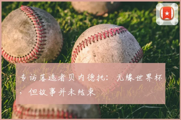 专访落选者贝内德托：无缘世界杯，但故事并未结束
