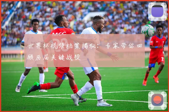 世界杯视频档案揭秘:专家带你回顾历届关键战役