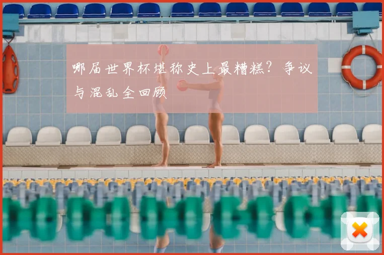 哪届世界杯堪称史上最糟糕？争议与混乱全回顾