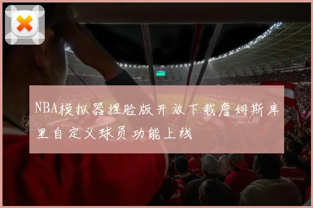 NBA模拟器捏脸版开放下载詹姆斯库里自定义球员功能上线