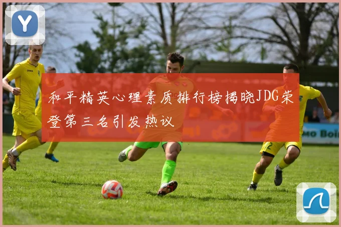 和平精英心理素质排行榜揭晓JDG荣登第三名引发热议