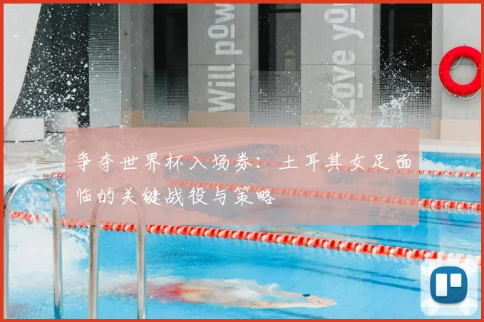 争夺世界杯入场券：土耳其女足面临的关键战役与策略