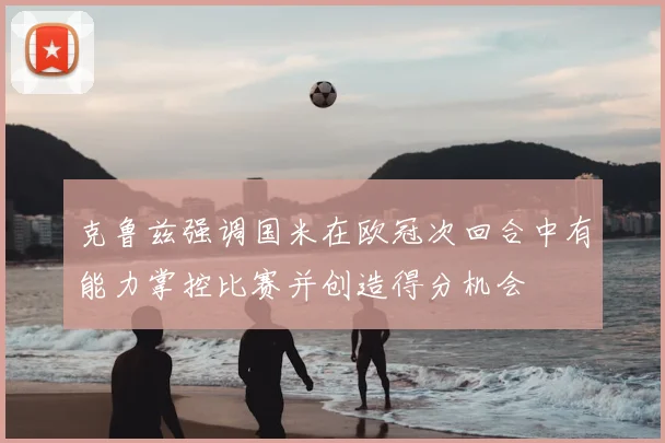 克鲁兹强调国米在欧冠次回合中有能力掌控比赛并创造得分机会